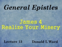 Listen to General Epistles - Lecture 13 - James 4 - Realize Your Misery