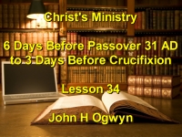 Listen to Lesson 34 - Christ's Ministry 6 Days Before Passover 31 A.D. to 3 Days Before Crucifixion